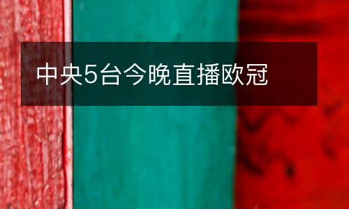中央5臺(tái)今晚直播歐冠
