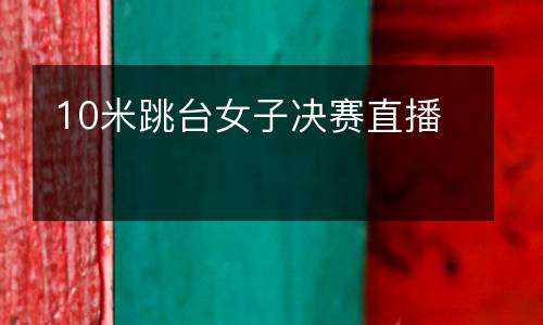 10米跳臺(tái)女子決賽直播