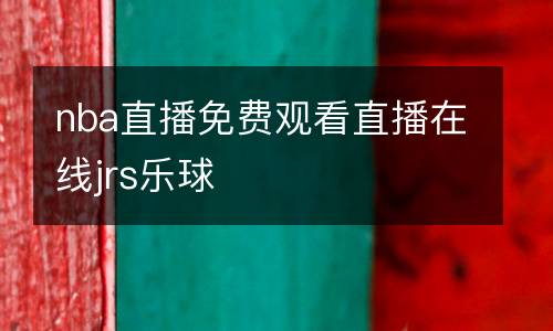 nba直播免費(fèi)觀看直播在線jrs樂球