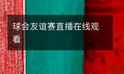 球會友誼賽直播在線觀看