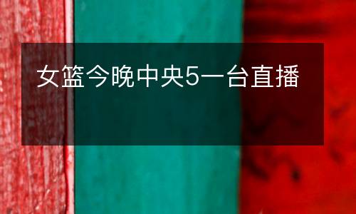 女籃今晚中央5一臺(tái)直播