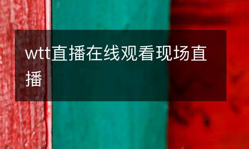 wtt直播在線觀看現(xiàn)場直播