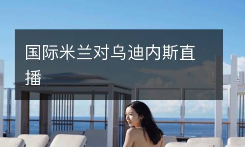 國際米蘭對(duì)烏迪內(nèi)斯直播