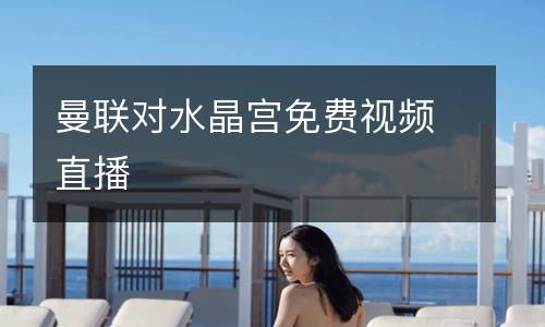 曼聯(lián)對水晶宮免費(fèi)視頻直播