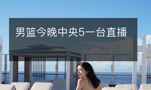 男籃今晚中央5一臺(tái)直播
