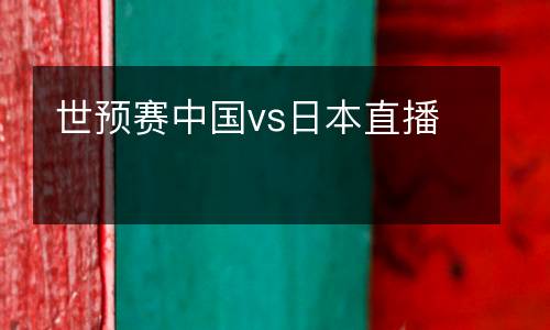 世預(yù)賽中國(guó)vs日本直播