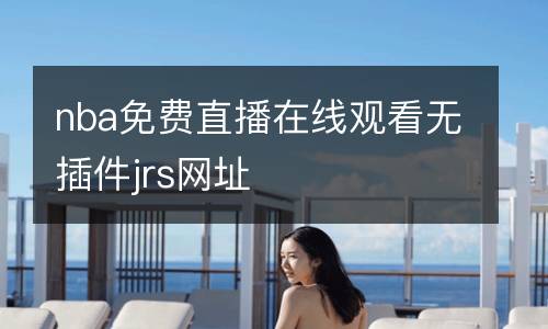 nba免費(fèi)直播在線觀看無插件jrs網(wǎng)址