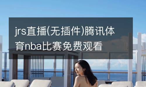 jrs直播(無插件)騰訊體育nba比賽免費(fèi)觀看