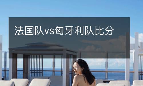 法國隊(duì)vs匈牙利隊(duì)比分